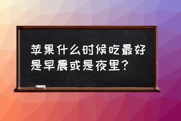 一天什么时候吃苹果最好 苹果什么时候吃最好是早晨或是夜里？