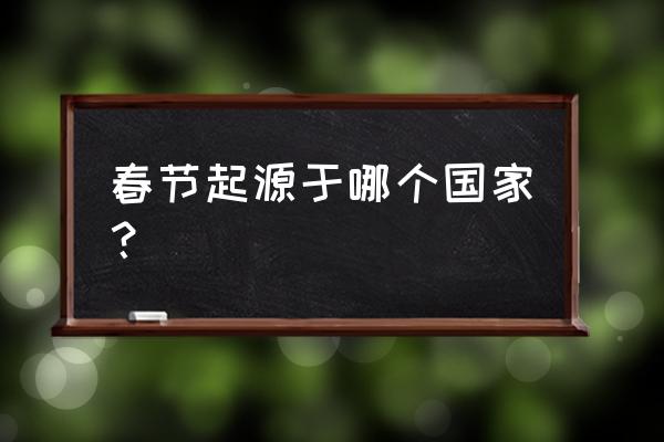 春节起源于那个地方 春节起源于哪个国家？