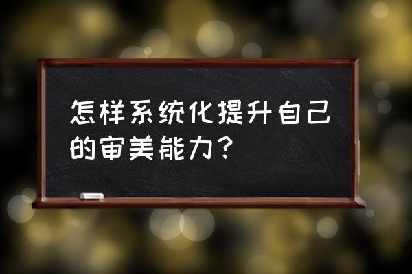 测试自己审美能力 怎样系统化提升自己的审美能力？