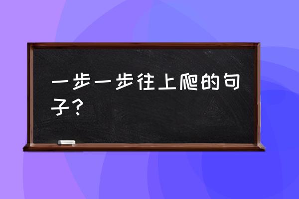 一步一步往上爬呀 一步一步往上爬的句子？