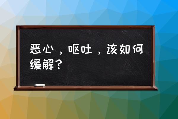 恶心干呕怎么快速缓解 恶心，呕吐，该如何缓解？