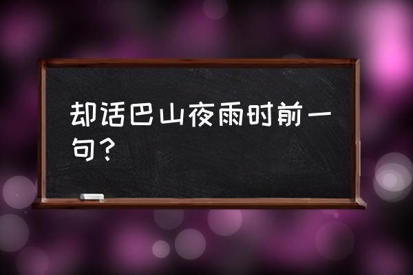 会当巴山夜雨时上一句 却话巴山夜雨时前一句？