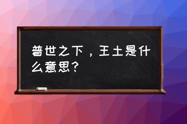 普天之下 莫非王土的意思 普世之下，王土是什么意思？