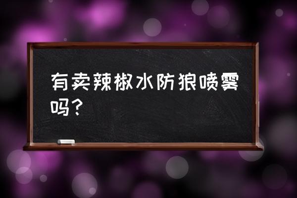 民用防狼喷雾 有卖辣椒水防狼喷雾吗？