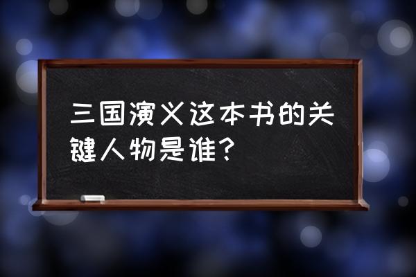 《三国演义》主要人物 三国演义这本书的关键人物是谁？