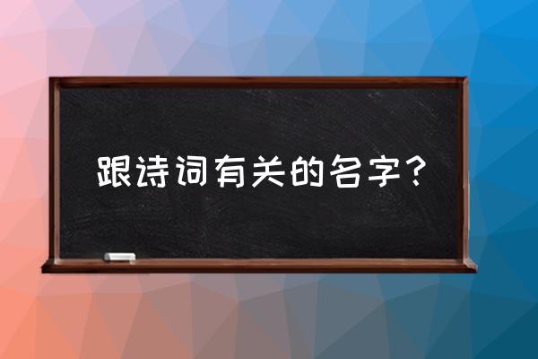 带有诗词的名字大全 跟诗词有关的名字？