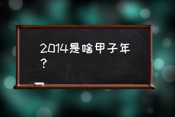 2014被称为什么年 2014是啥甲子年？