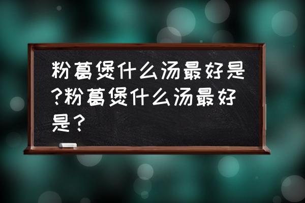 粉葛煲汤有什么用处 粉葛煲什么汤最好是?粉葛煲什么汤最好是？