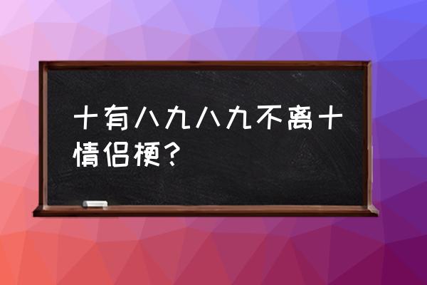 十有八九表示什么 十有八九八九不离十情侣梗？