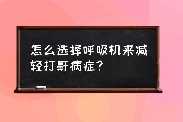 打鼾呼吸机推荐 怎么选择呼吸机来减轻打鼾病症？