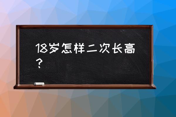 18到21怎么长高 18岁怎样二次长高？