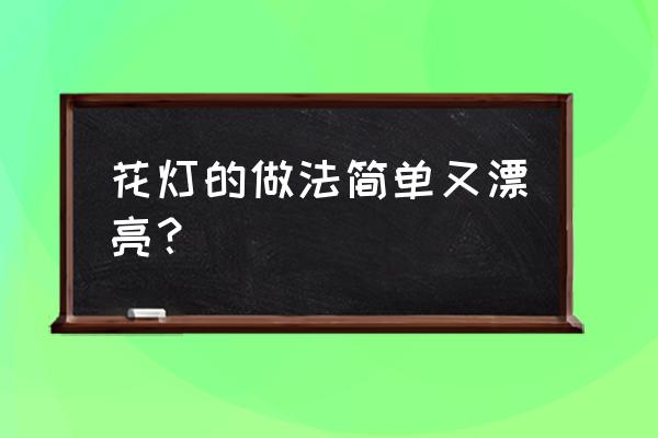 手工制作简单漂亮花灯 花灯的做法简单又漂亮？