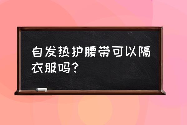 发热腰带 自发热护腰 自发热护腰带可以隔衣服吗？