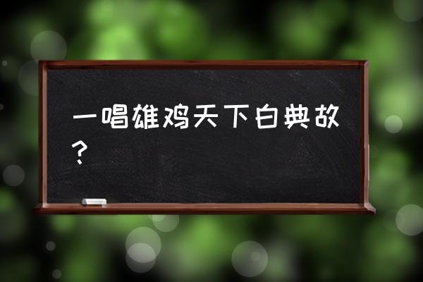 雄鸡一声天下白的寓意 一唱雄鸡天下白典故？