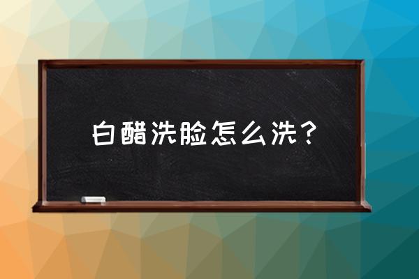 醋洗脸的正确方法步骤 白醋洗脸怎么洗？