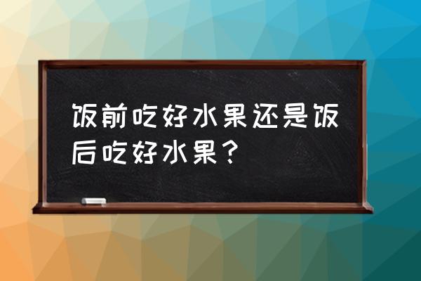 饭前和饭后吃水果哪个更好 饭前吃好水果还是饭后吃好水果？