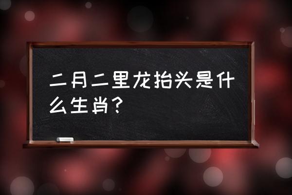 二月二龙抬头是什么生肖 二月二里龙抬头是什么生肖？