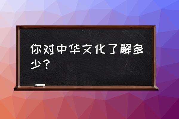 中华文化的知识 你对中华文化了解多少？