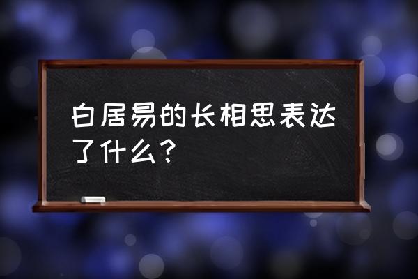 白居易的长相思表达了什么？ 白居易的长相思表达了什么？