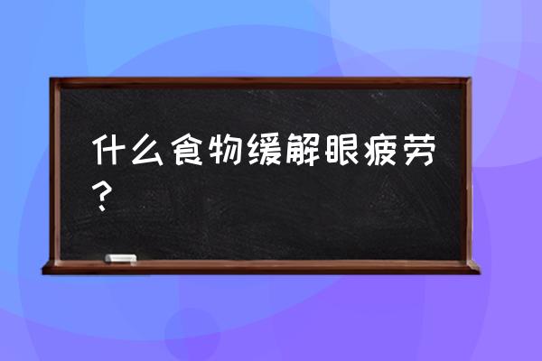 什么食物缓解眼疲劳？ 什么食物缓解眼疲劳？