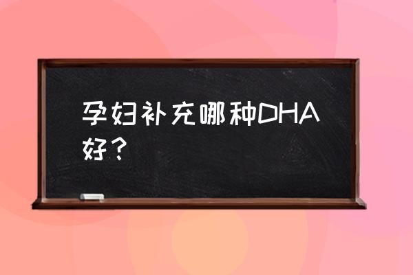孕妇补充哪种DHA好？ 孕妇补充哪种DHA好？