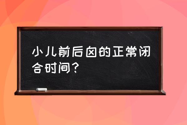 小儿前后囟的正常闭合时间？ 小儿前后囟的正常闭合时间？