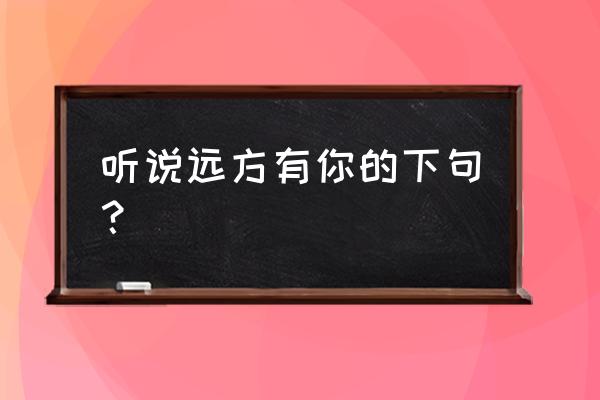 听说远方有你的下句？ 听说远方有你的下句？