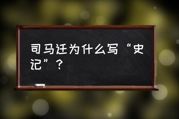 《史记》的作者是哪位 司马迁为什么写“史记”？