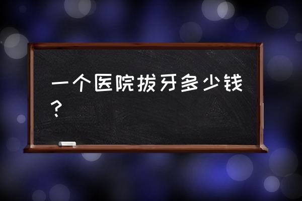 拔牙多少钱一颗大概多少钱 一个医院拔牙多少钱？