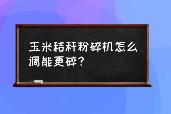 玉米秸秆粉碎机怎么调能更碎？ 玉米秸秆粉碎机怎么调能更碎？