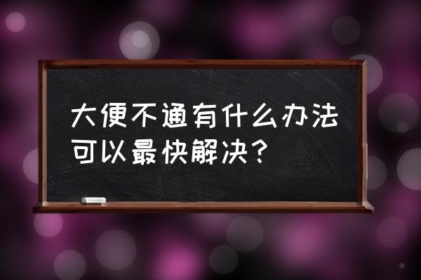 大便不通有什么办法可以最快解决？ 大便不通有什么办法可以最快解决？