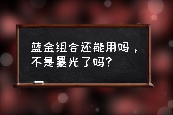 蓝金组合还能用吗，不是暴光了吗？ 蓝金组合还能用吗，不是暴光了吗？