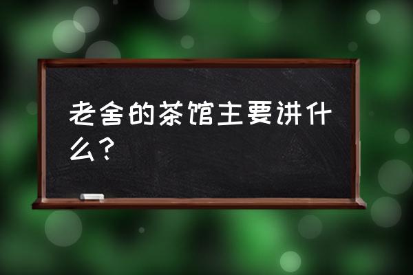 老舍的茶馆主要讲什么？ 老舍的茶馆主要讲什么？