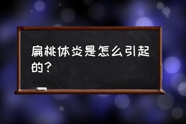 扁桃体炎是怎么引起的？ 扁桃体炎是怎么引起的？