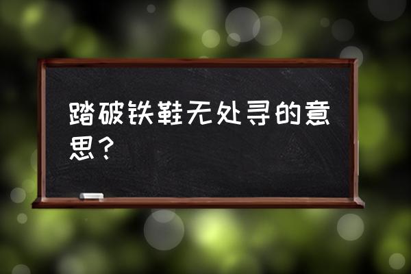 踏破铁鞋无处寻的意思？ 踏破铁鞋无处寻的意思？