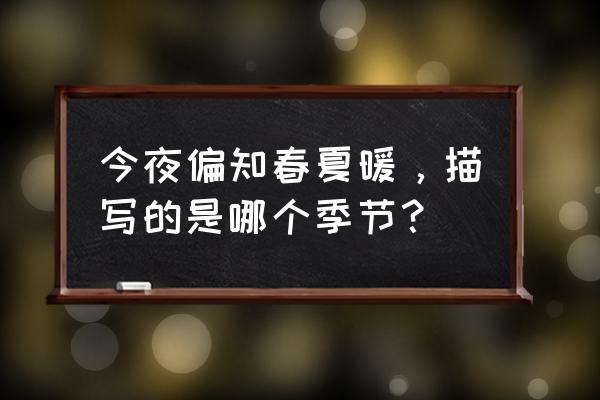 今夜偏知春夏暖，描写的是哪个季节？ 今夜偏知春夏暖，描写的是哪个季节？