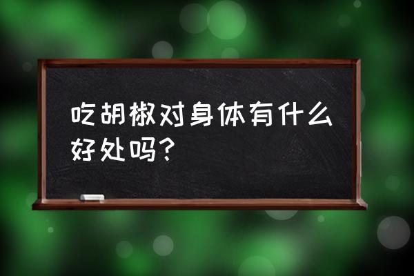 吃胡椒对身体有什么好处吗？ 吃胡椒对身体有什么好处吗？