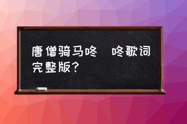 唐僧骑马咚嘚咚歌词完整版？ 唐僧骑马咚嘚咚歌词完整版？