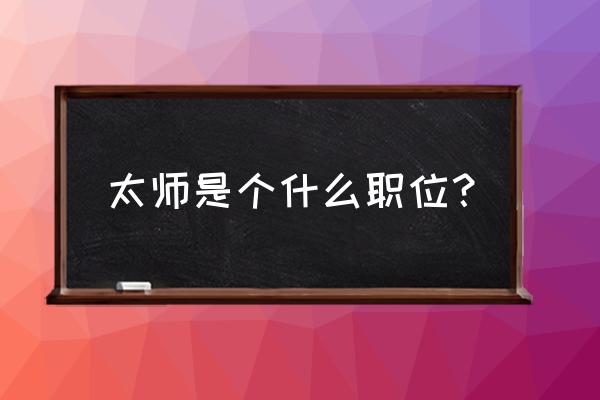 太师是个什么职位？ 太师是个什么职位？