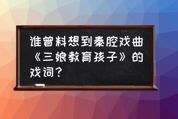 秦腔演唱三娘教子谁好听 谁曾料想到秦腔戏曲《三娘教育孩子》的戏词？