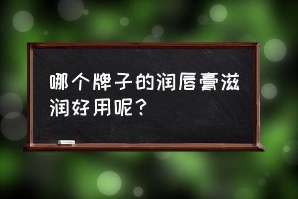 哪个牌子的润唇膏滋润好用呢？ 哪个牌子的润唇膏滋润好用呢？