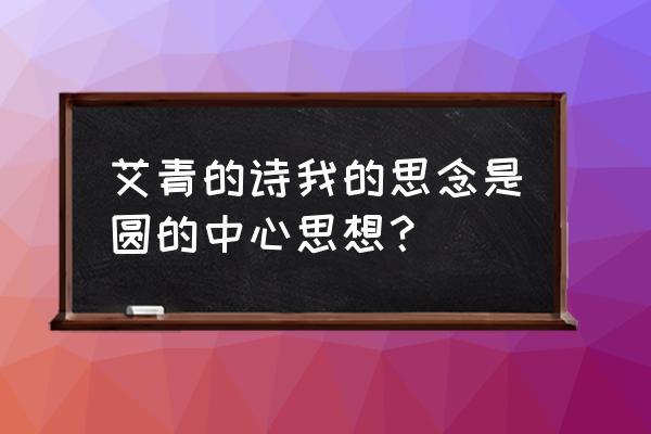 艾青的诗我的思念是圆的中心思想？ 艾青的诗我的思念是圆的中心思想？