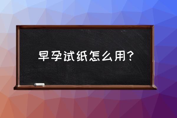 早孕试纸怎么用？ 早孕试纸怎么用？