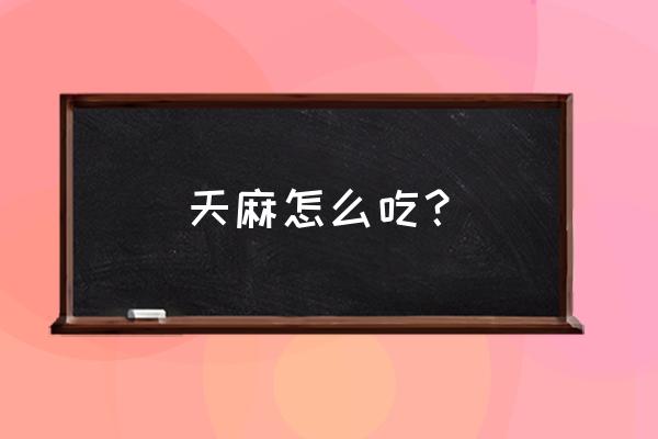 天麻怎么吃？ 天麻怎么吃？