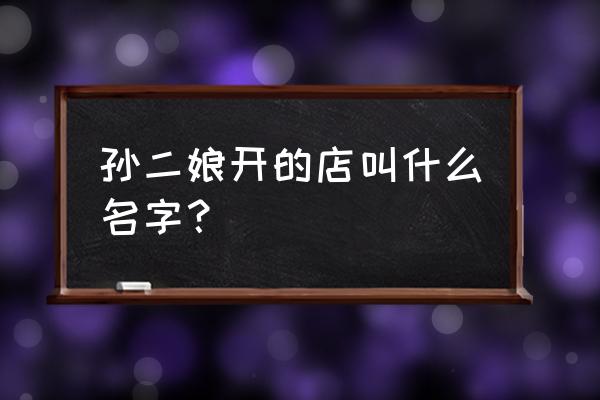 孙二娘开的店叫什么名字？ 孙二娘开的店叫什么名字？