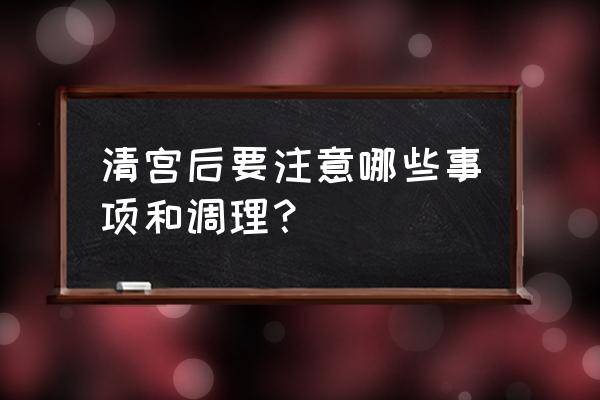 刮宫后的保养和注意事项 清宫后要注意哪些事项和调理？