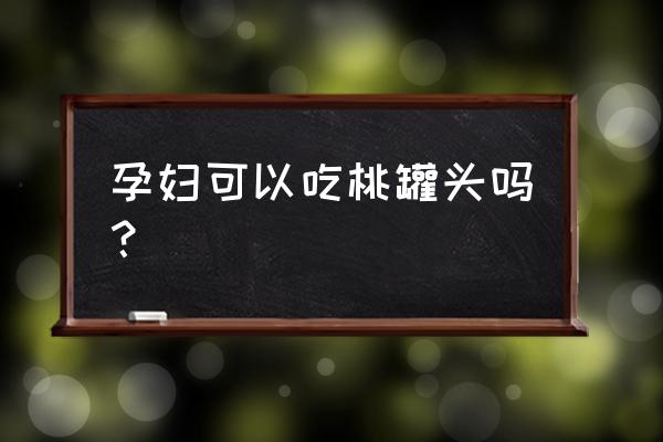 孕妇可以吃桃罐头吗？ 孕妇可以吃桃罐头吗？