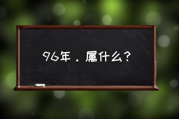 96年。属什么？ 96年。属什么？