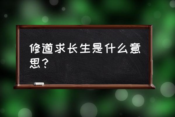 修道求长生是什么意思？ 修道求长生是什么意思？