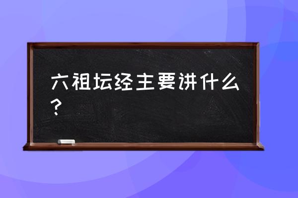 六祖坛经主要讲什么？ 六祖坛经主要讲什么？